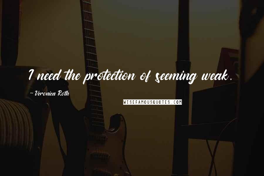 Veronica Roth Quotes: I need the protection of seeming weak.