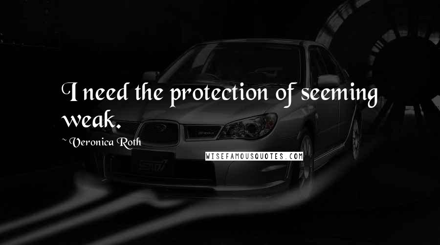 Veronica Roth Quotes: I need the protection of seeming weak.