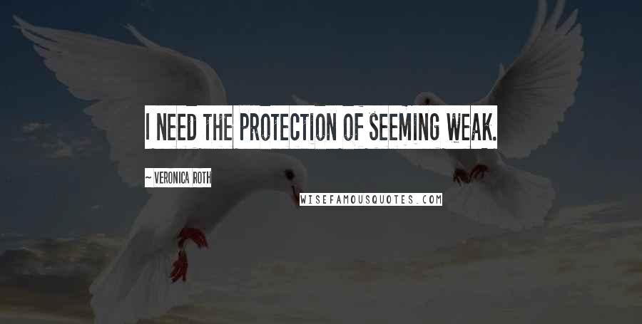 Veronica Roth Quotes: I need the protection of seeming weak.