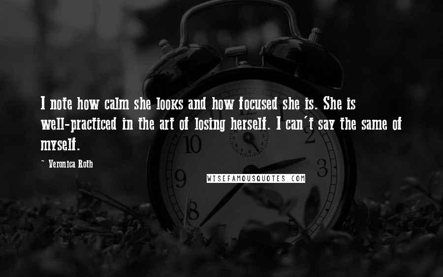 Veronica Roth Quotes: I note how calm she looks and how focused she is. She is well-practiced in the art of losing herself. I can't say the same of myself.