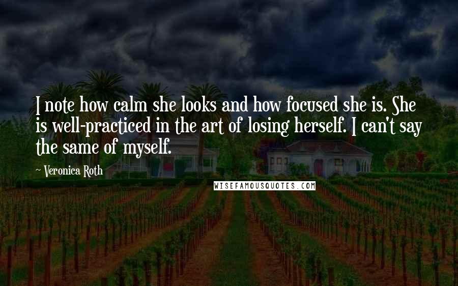 Veronica Roth Quotes: I note how calm she looks and how focused she is. She is well-practiced in the art of losing herself. I can't say the same of myself.