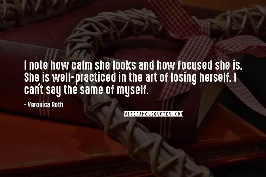 Veronica Roth Quotes: I note how calm she looks and how focused she is. She is well-practiced in the art of losing herself. I can't say the same of myself.