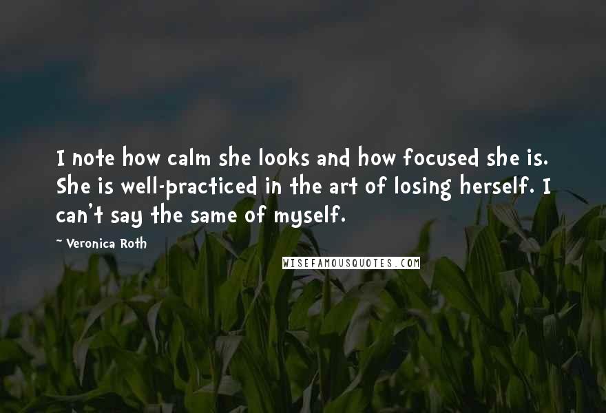 Veronica Roth Quotes: I note how calm she looks and how focused she is. She is well-practiced in the art of losing herself. I can't say the same of myself.