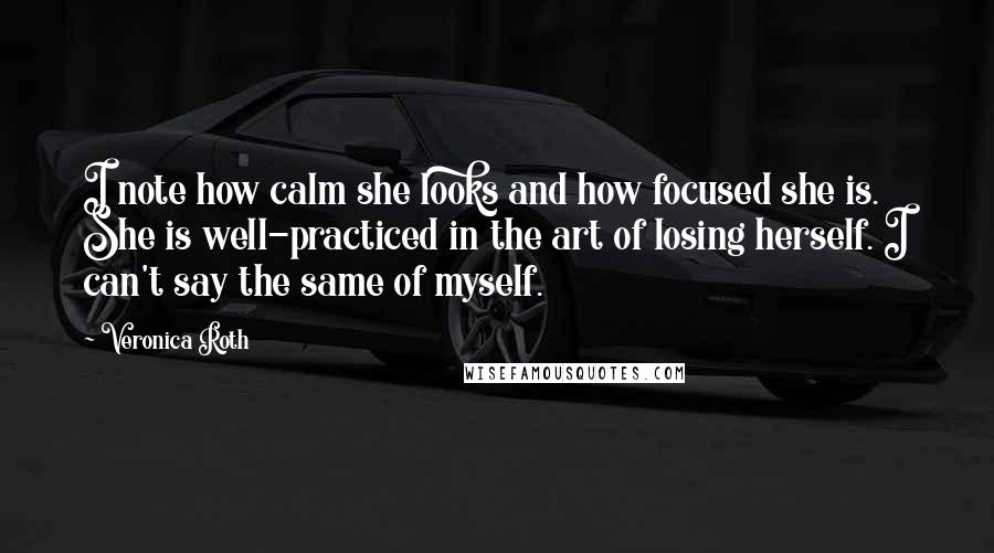 Veronica Roth Quotes: I note how calm she looks and how focused she is. She is well-practiced in the art of losing herself. I can't say the same of myself.