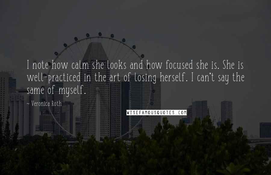 Veronica Roth Quotes: I note how calm she looks and how focused she is. She is well-practiced in the art of losing herself. I can't say the same of myself.