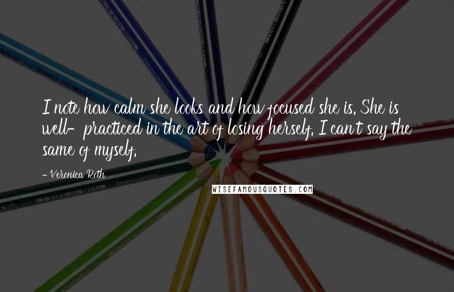 Veronica Roth Quotes: I note how calm she looks and how focused she is. She is well-practiced in the art of losing herself. I can't say the same of myself.