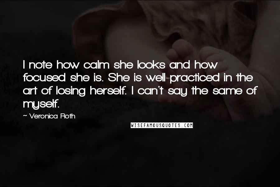 Veronica Roth Quotes: I note how calm she looks and how focused she is. She is well-practiced in the art of losing herself. I can't say the same of myself.