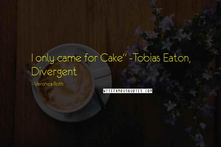 Veronica Roth Quotes: I only came for Cake" -Tobias Eaton, Divergent