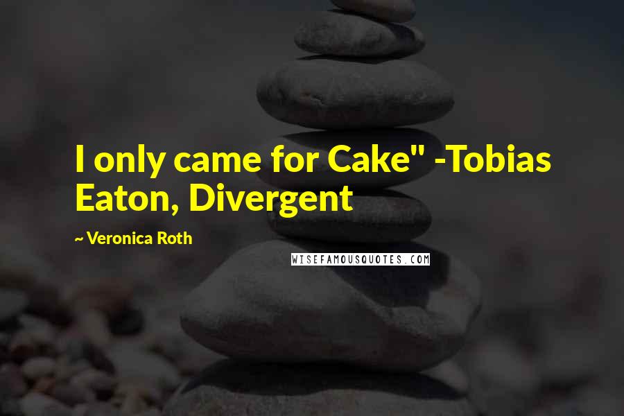 Veronica Roth Quotes: I only came for Cake" -Tobias Eaton, Divergent