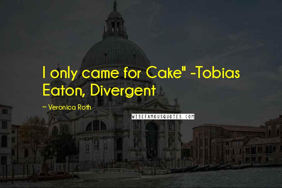 Veronica Roth Quotes: I only came for Cake" -Tobias Eaton, Divergent