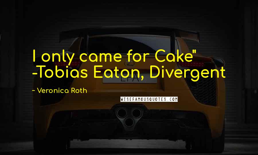 Veronica Roth Quotes: I only came for Cake" -Tobias Eaton, Divergent