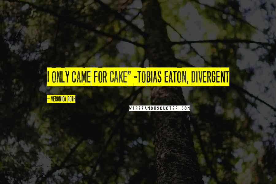 Veronica Roth Quotes: I only came for Cake" -Tobias Eaton, Divergent