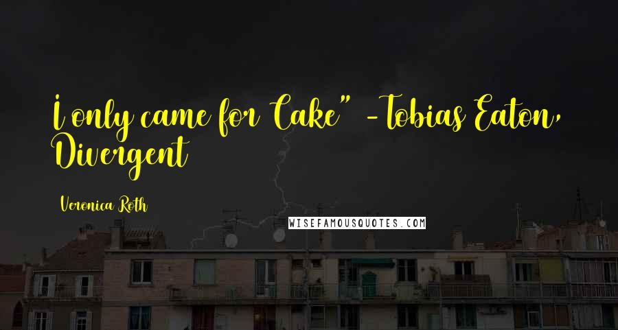 Veronica Roth Quotes: I only came for Cake" -Tobias Eaton, Divergent