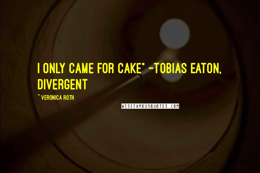 Veronica Roth Quotes: I only came for Cake" -Tobias Eaton, Divergent