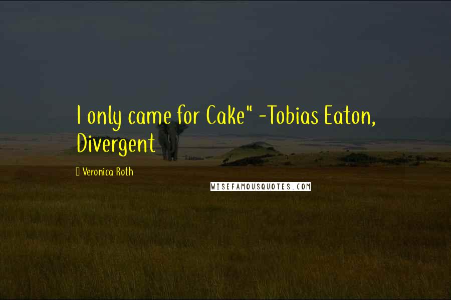 Veronica Roth Quotes: I only came for Cake" -Tobias Eaton, Divergent