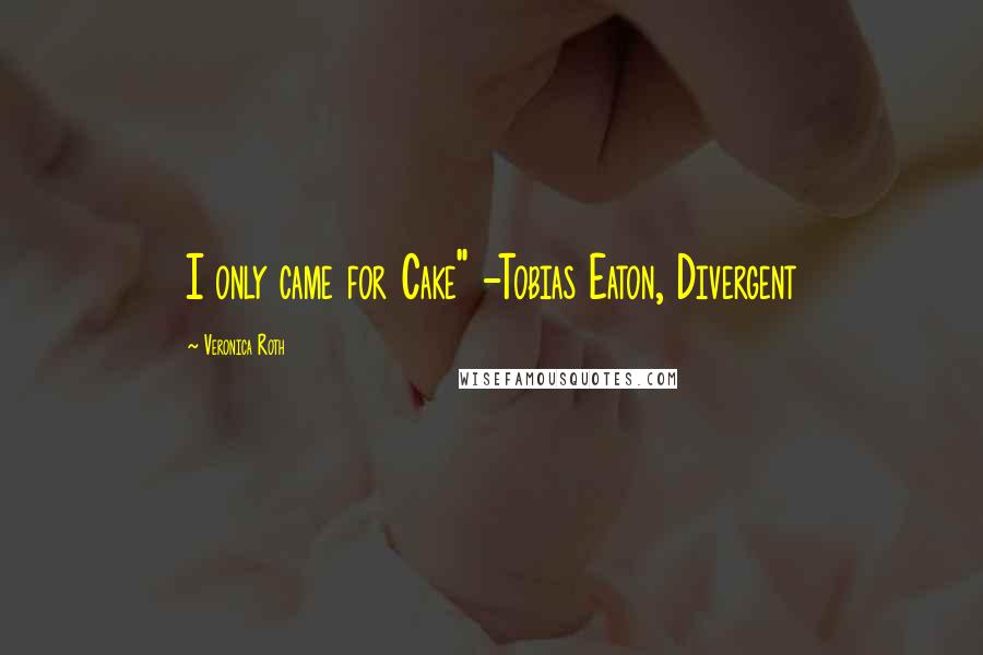 Veronica Roth Quotes: I only came for Cake" -Tobias Eaton, Divergent