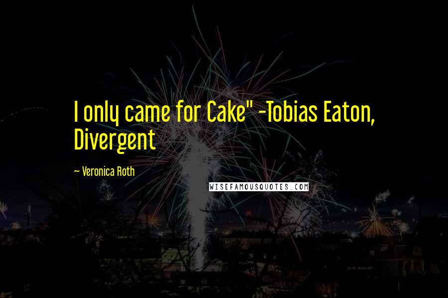 Veronica Roth Quotes: I only came for Cake" -Tobias Eaton, Divergent