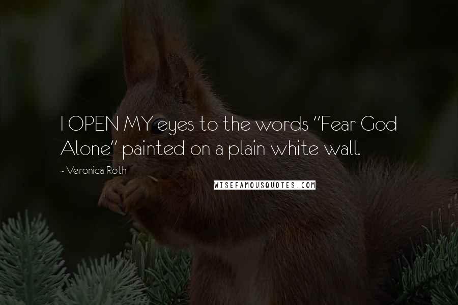 Veronica Roth Quotes: I OPEN MY eyes to the words "Fear God Alone" painted on a plain white wall.