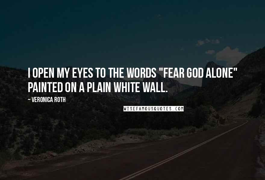Veronica Roth Quotes: I OPEN MY eyes to the words "Fear God Alone" painted on a plain white wall.