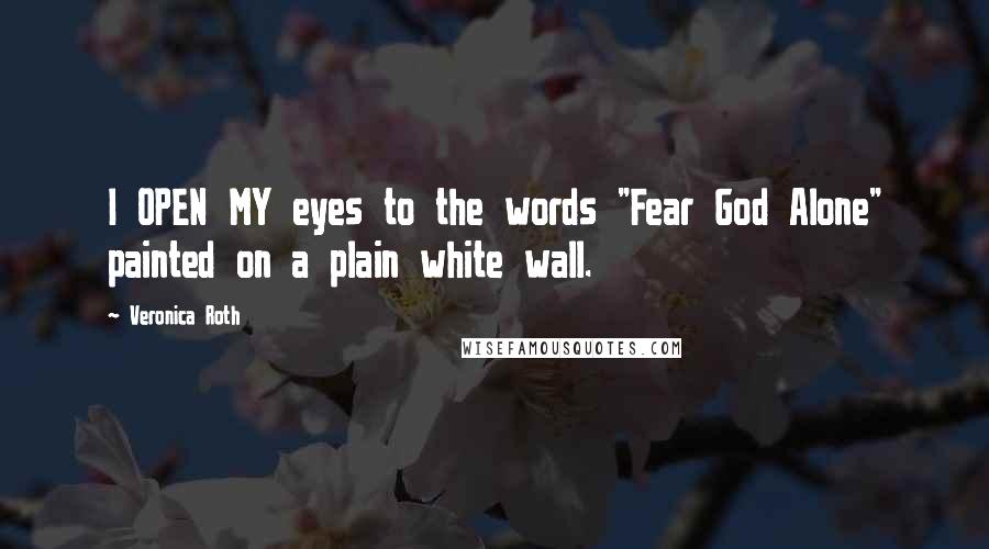 Veronica Roth Quotes: I OPEN MY eyes to the words "Fear God Alone" painted on a plain white wall.