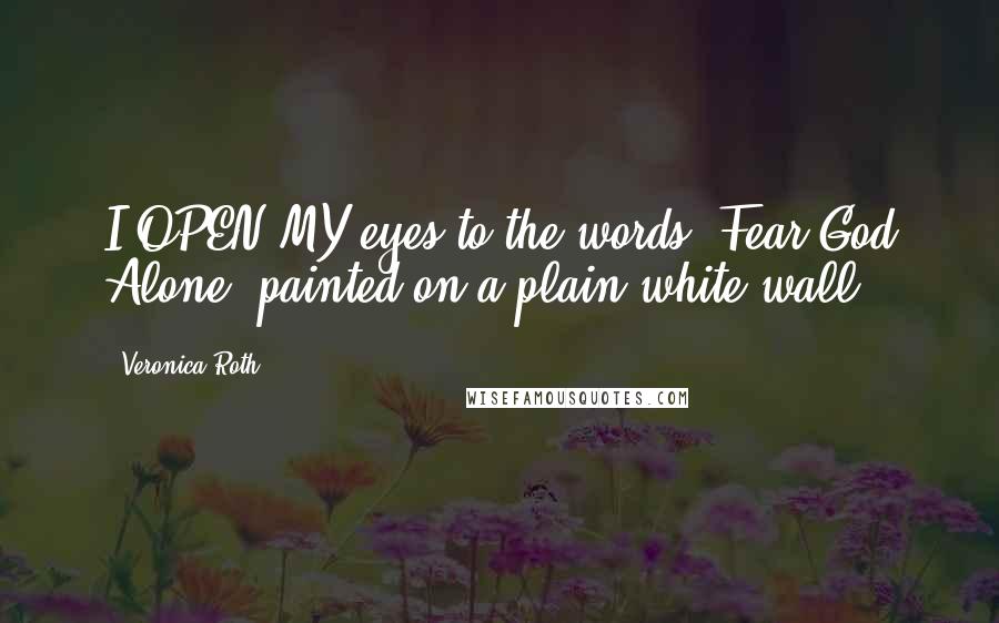 Veronica Roth Quotes: I OPEN MY eyes to the words "Fear God Alone" painted on a plain white wall.