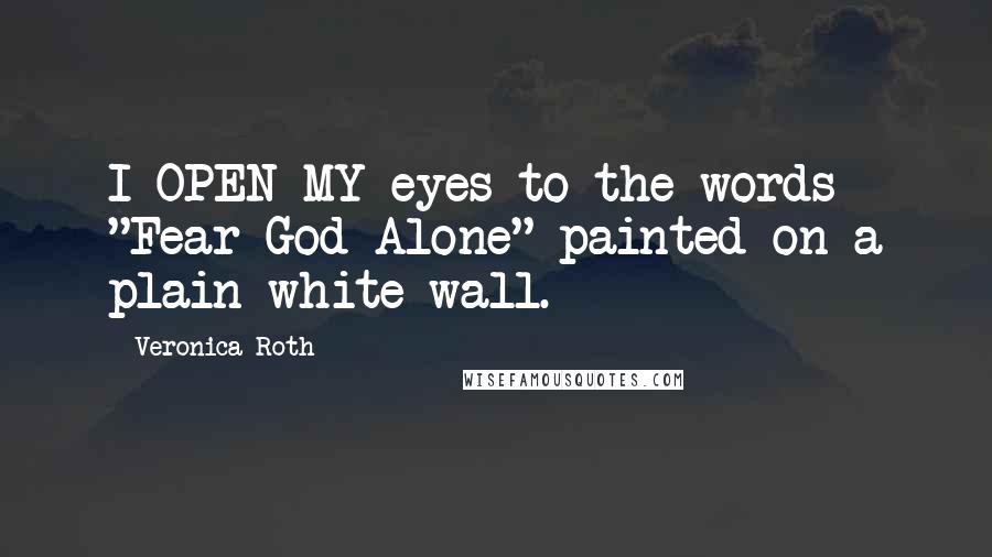 Veronica Roth Quotes: I OPEN MY eyes to the words "Fear God Alone" painted on a plain white wall.