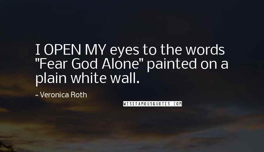 Veronica Roth Quotes: I OPEN MY eyes to the words "Fear God Alone" painted on a plain white wall.