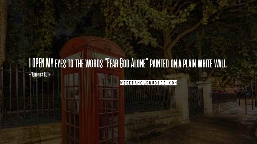 Veronica Roth Quotes: I OPEN MY eyes to the words "Fear God Alone" painted on a plain white wall.