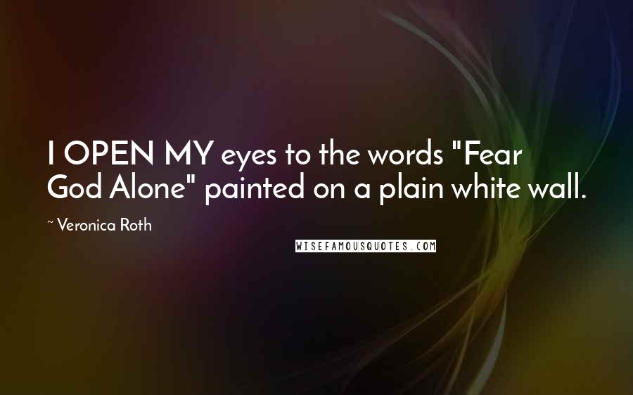 Veronica Roth Quotes: I OPEN MY eyes to the words "Fear God Alone" painted on a plain white wall.
