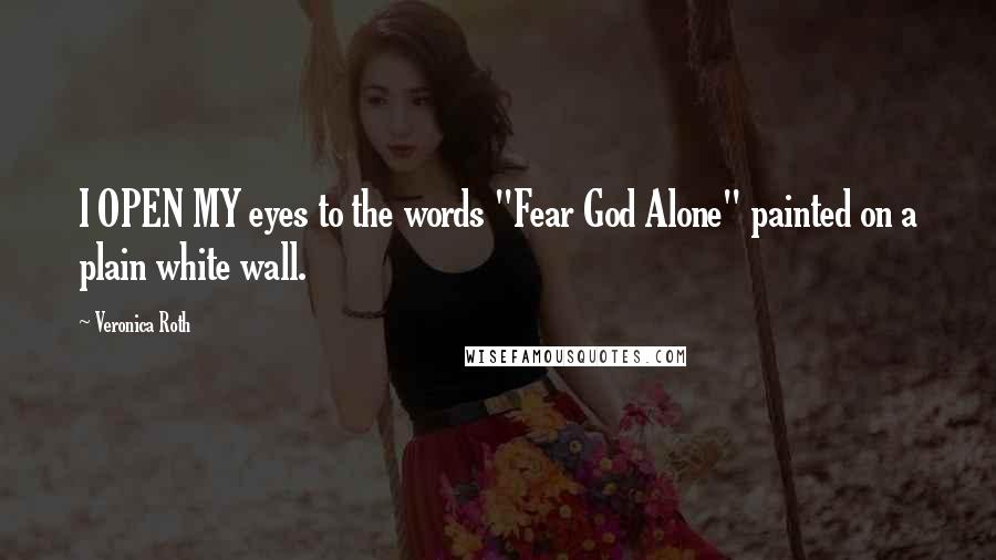 Veronica Roth Quotes: I OPEN MY eyes to the words "Fear God Alone" painted on a plain white wall.