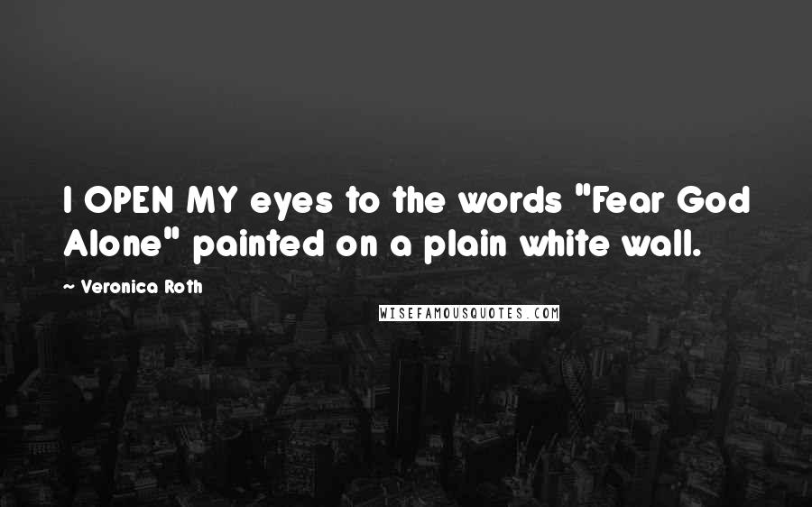 Veronica Roth Quotes: I OPEN MY eyes to the words "Fear God Alone" painted on a plain white wall.