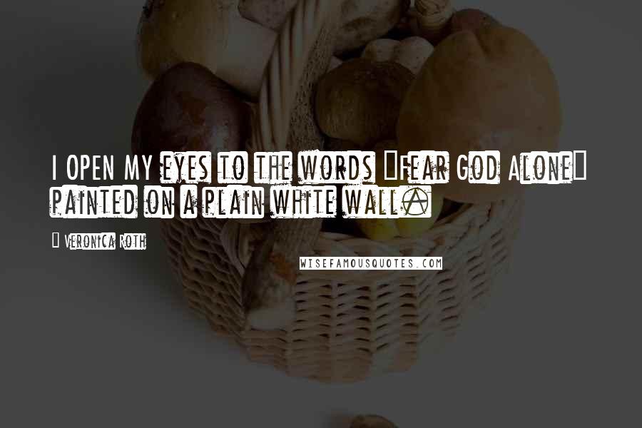 Veronica Roth Quotes: I OPEN MY eyes to the words "Fear God Alone" painted on a plain white wall.