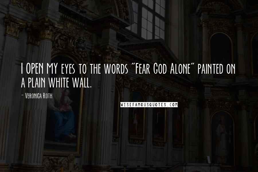 Veronica Roth Quotes: I OPEN MY eyes to the words "Fear God Alone" painted on a plain white wall.
