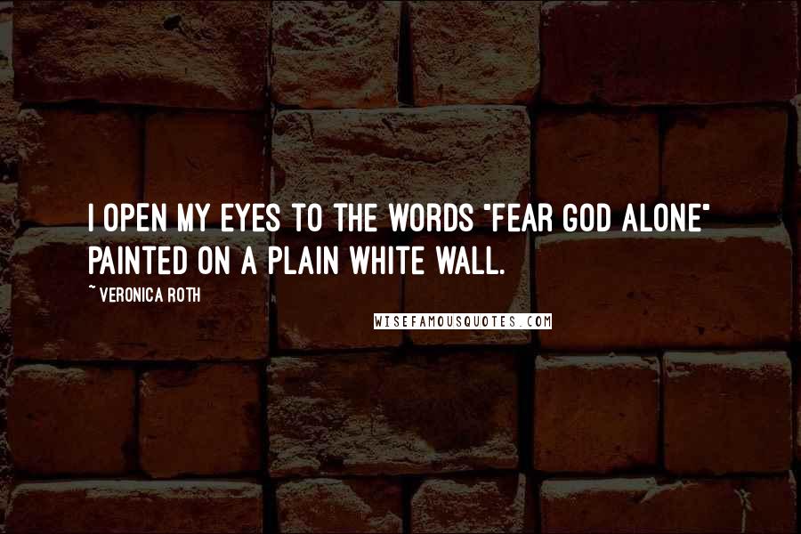 Veronica Roth Quotes: I OPEN MY eyes to the words "Fear God Alone" painted on a plain white wall.
