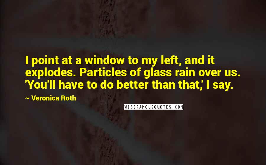 Veronica Roth Quotes: I point at a window to my left, and it explodes. Particles of glass rain over us. 'You'll have to do better than that,' I say.