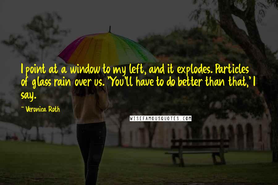 Veronica Roth Quotes: I point at a window to my left, and it explodes. Particles of glass rain over us. 'You'll have to do better than that,' I say.