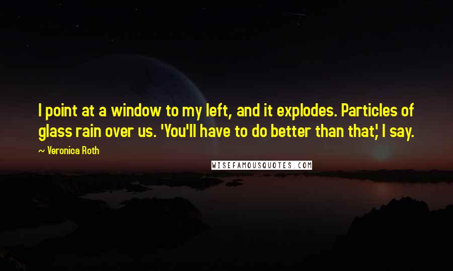 Veronica Roth Quotes: I point at a window to my left, and it explodes. Particles of glass rain over us. 'You'll have to do better than that,' I say.