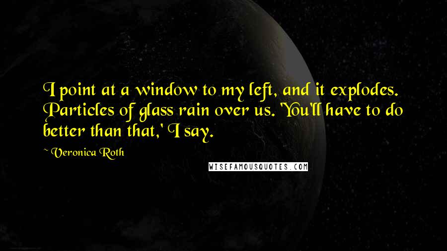 Veronica Roth Quotes: I point at a window to my left, and it explodes. Particles of glass rain over us. 'You'll have to do better than that,' I say.