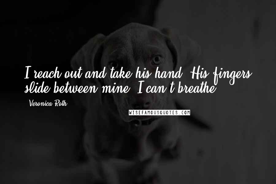 Veronica Roth Quotes: I reach out and take his hand. His fingers slide between mine. I can't breathe.