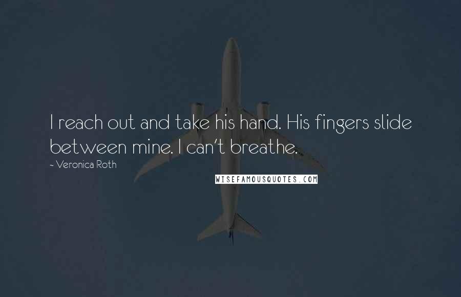 Veronica Roth Quotes: I reach out and take his hand. His fingers slide between mine. I can't breathe.