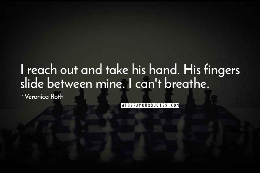 Veronica Roth Quotes: I reach out and take his hand. His fingers slide between mine. I can't breathe.
