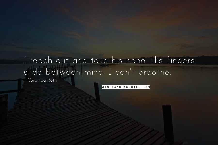Veronica Roth Quotes: I reach out and take his hand. His fingers slide between mine. I can't breathe.