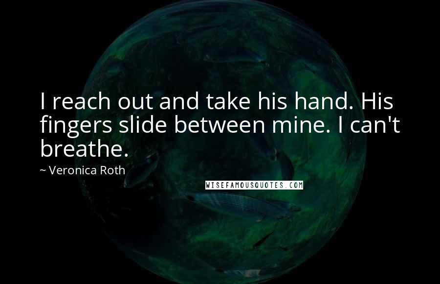 Veronica Roth Quotes: I reach out and take his hand. His fingers slide between mine. I can't breathe.