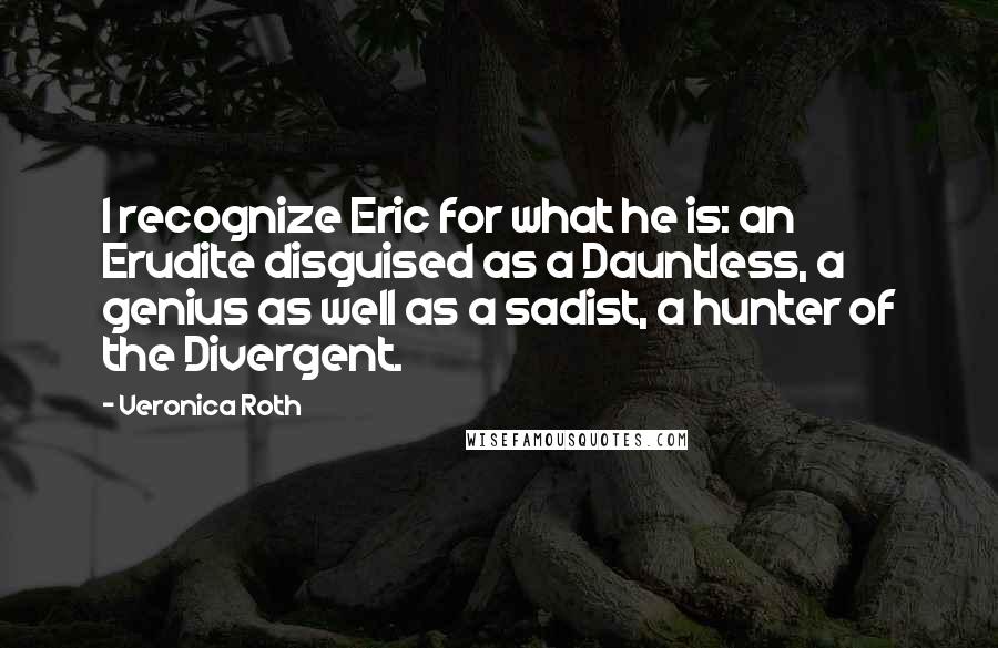 Veronica Roth Quotes: I recognize Eric for what he is: an Erudite disguised as a Dauntless, a genius as well as a sadist, a hunter of the Divergent.