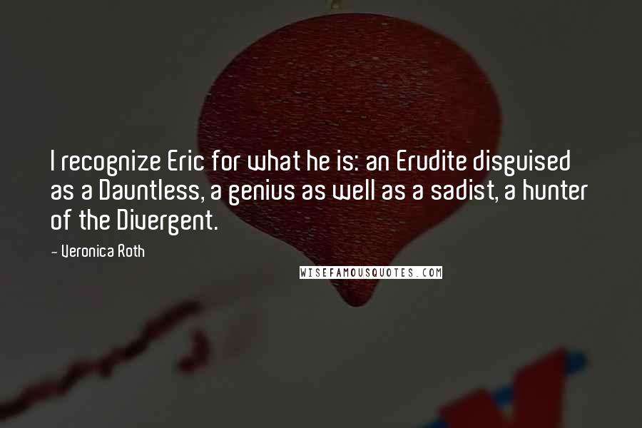 Veronica Roth Quotes: I recognize Eric for what he is: an Erudite disguised as a Dauntless, a genius as well as a sadist, a hunter of the Divergent.