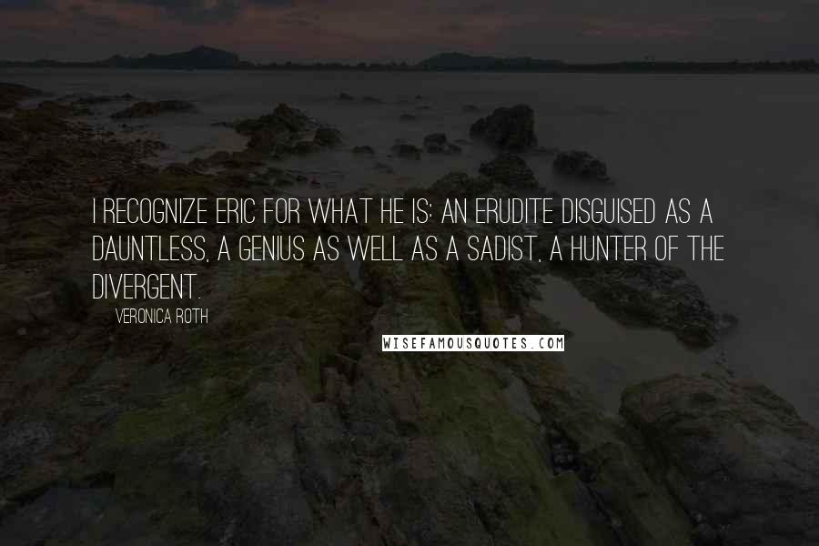 Veronica Roth Quotes: I recognize Eric for what he is: an Erudite disguised as a Dauntless, a genius as well as a sadist, a hunter of the Divergent.