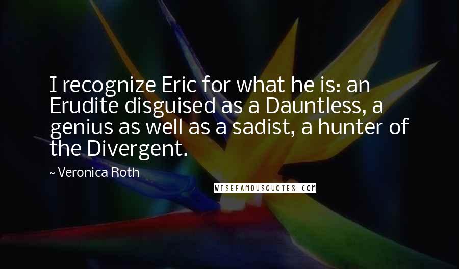 Veronica Roth Quotes: I recognize Eric for what he is: an Erudite disguised as a Dauntless, a genius as well as a sadist, a hunter of the Divergent.