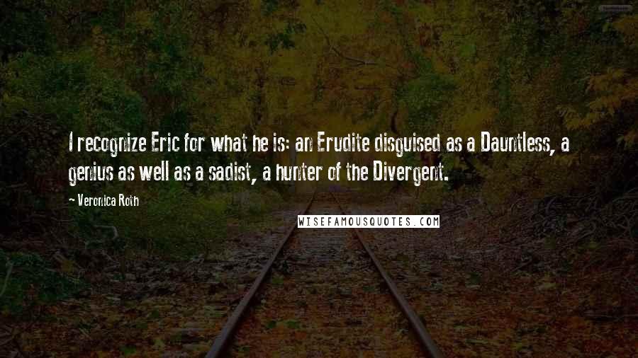 Veronica Roth Quotes: I recognize Eric for what he is: an Erudite disguised as a Dauntless, a genius as well as a sadist, a hunter of the Divergent.