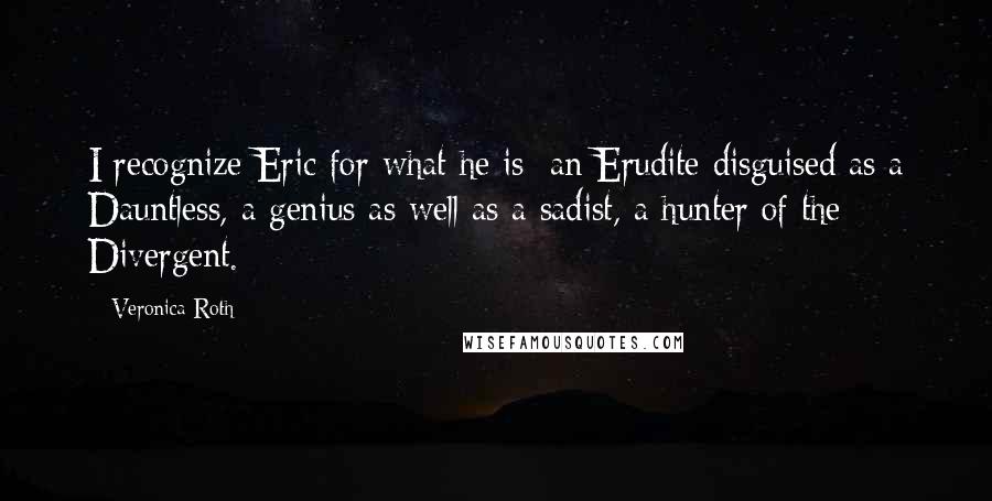 Veronica Roth Quotes: I recognize Eric for what he is: an Erudite disguised as a Dauntless, a genius as well as a sadist, a hunter of the Divergent.