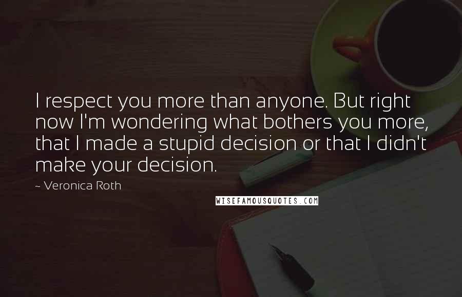Veronica Roth Quotes: I respect you more than anyone. But right now I'm wondering what bothers you more, that I made a stupid decision or that I didn't make your decision.